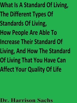 cover image of What Is a Standard of Living, the Different Types of Standards of Living, How People Are Able to Increase Their Standard of Living, and How the Standard of Living That You Have Can Affect Your Quality of Life